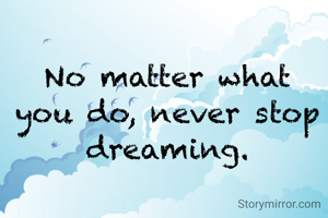 No matter what you do, never stop dreaming.