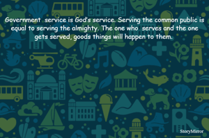 
Government  service is God’s service. Serving the common public is equal to serving the almighty. The one who  serves and the one gets served, goods things will happen to them. 

