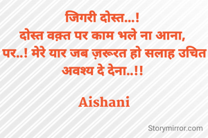 जिगरी दोस्त...! 
दोस्त वक़्त पर काम भले ना आना, 
पर..! मेरे यार जब ज़रूरत हो सलाह उचित अवश्य दे देना..!! 

Aishani