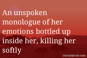An unspoken monologue of her emotions bottled up inside her, killing her softly