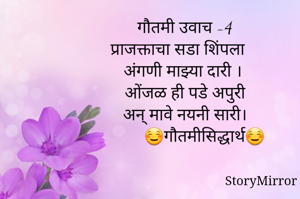 गौतमी उवाच -4
प्राजक्ताचा सडा शिंपला
अंगणी माझ्या दारी ।
ओंजळ ही पडे अपुरी
अन् मावे नयनी सारी।
            ☺️गौतमीसिद्धार्थ☺️