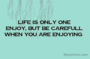 life is only one
enjoy, but be carefull when you are enjoying 