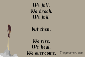 We fall.
We break.
We fail.

but then,

We rise.
We heal.
We overcome.