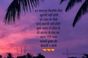 हर साम हर किसीके लिए
 सुहानी नहीं होती
 हर प्यार के पीछे 
कोई कहानी नहीं होती 
कुछ असर तो होता है 
दो आत्मा के मेल का 
वरना गोरी राधा
 सावले कृष्ण की 
दीवानी न होती
💝💝💝