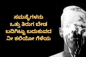 ಸಮಸ್ಯೆಗಳನು
ಒತ್ತು ತಿರುಗ ಬೇಡ
ಬದಿಗಿಟ್ಟು ಬದುಕುವದ
ನೀ ಕಲಿಯೋ ಗೆಳೆಯ