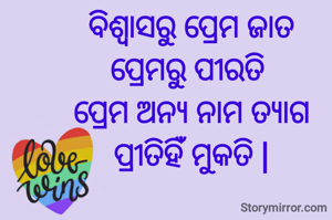 ବିଶ୍ଵାସରୁ ପ୍ରେମ ଜାତ
ପ୍ରେମରୁ ପୀରତି 
ପ୍ରେମ ଅନ୍ୟ ନାମ ତ୍ୟାଗ
ପ୍ରୀତିହିଁ ମୁକତି |

