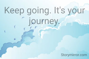 Keep going. It's your journey.
