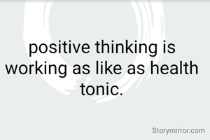 positive thinking is working as like as health tonic.