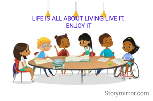 LIFE IS ALL ABOUT LIVING LIVE IT, 
ENJOY IT