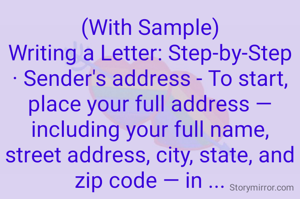 (With Sample)
Writing a Letter: Step-by-Step · Sender's address - To start, place your full address — including your full name, street address, city, state, and zip code — in ...