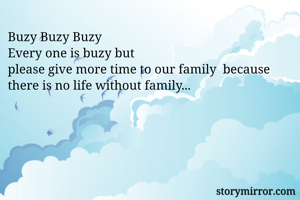 Buzy Buzy Buzy
Every one is buzy but
please give more time to our family  because there is no life without family...