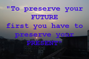 "To preserve your FUTURE
first you have to preserve your
PRESENT"