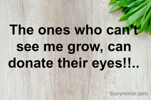 The ones who can't see me grow, can donate their eyes!!..