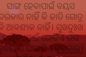 ସାଙ୍ଗ ହେବାପାଇଁ ବୟସ ଦରକାର ନାହିଁ କି ଜାତି ଗୋତ୍ର ବି ଆବଶ୍ୟକ ନାହିଁ। ସୁଖଦୁଃଖ ବାଣ୍ଟିବା ପାଇଁ ଗୋଟିଏ ଭଲ ହୃଦୟ ର ସାଙ୍ଗଟିଏ ଦରକାର।
ଅମିତା ଦାଶ ❤️