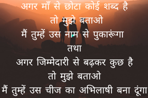 अगर माँ से छोटा कोई शब्द है
 तो मुझे बताओ
मैं तुम्हें उस नाम से पुकारूंगा 
तथा
अगर जिम्मेदारी से बढ़कर कुछ है
तो मुझे बताओ
मैं तुम्हें उस चीज का अभिलाषी बना दूंगा