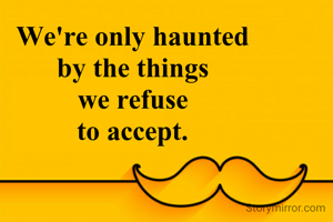 We're only haunted
by the things
we refuse
to accept.