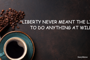 "LIBERTY NEVER MEANT THE LICENCE TO DO ANYTHING AT WILL.''