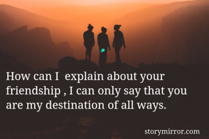 How can I  explain about your friendship , I can only say that you are my destination of all ways. 