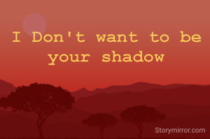 I Don't want to be your shadow