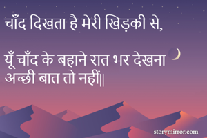चाँद दिखता है मेरी खिड़की से,

यूँ चाँद के बहाने रात भर देखना अच्छी बात तो नहीं||