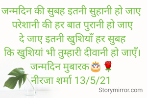 जन्मदिन की सुबह इतनी सुहानी हो जाए
 परेशानी की हर बात पुरानी हो जाए
 दे जाए इतनी खुशियाँ हर सुबह
 कि खुशियां भी तुम्हारी दीवानी हो जाएँ।
 जन्मदिन मुबारक🎂🌹
नीरजा शर्मा 13/5/21