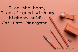 I am the best,
I am aligned with my
highest self..
Jai Shri Narayana..
