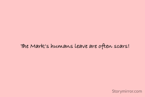 The Mark's humans leave are often scars!