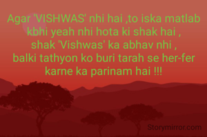 Agar 'VISHWAS' nhi hai ,to iska matlab kbhi yeah nhi hota ki shak hai ,
shak 'Vishwas' ka abhav nhi ,
balki tathyon ko buri tarah se her-fer karne ka parinam hai !!!
