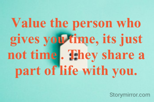 Value the person who gives you time, its just not time . They share a part of life with you.