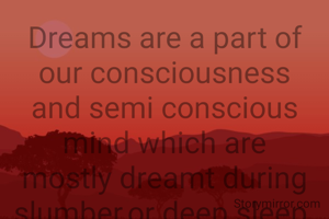 Dreams are a part of our consciousness and semi conscious mind which are mostly dreamt during slumber,or deep sleep. Dream big and do well and before that sleep well on time.
