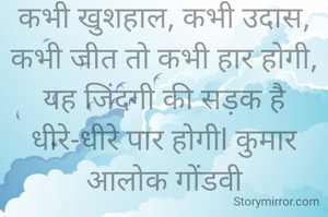 कभी खुशहाल, कभी उदास, कभी जीत तो कभी हार होगी,
यह जिंदगी की सड़क है धीरे-धीरे पार होगीl कुमार आलोक गोंडवी