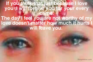 If you think that just because I love you ,I will forgive you for your every crime.
The day I feel you are not worthy of my love doesn't matter how much it hurts I will leave you. 
