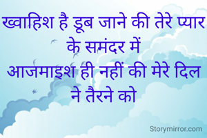ख्वाहिश है डूब जाने की तेरे प्यार के समंदर में
आजमाइश ही नहीं की मेरे दिल ने तैरने को