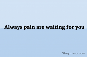 Always pain are waiting for you