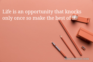 Life is an opportunity that knocks only once so make the best of it. 