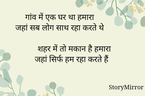 गांव में एक घर था हमारा
जहां सब लोग साथ रहा करते थे

              शहर में तो मकान है हमारा
              जहां सिर्फ हम रहा करते हैं 