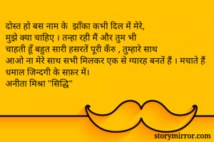 दोस्त हो बस नाम के  झाँका कभी दिल में मेरे,
मुझे क्या चाहिए । तन्हा रही मैं और तुम भी 
चाहती हूँ बहुत सारी हसरतें पूरी कँरु , तुम्हारे साथ 
आओ ना मेरे साथ सभी मिलकर एक से ग्यारह बनतें हैं । मचाते हैं धमाल जिन्दगी के सफ़र में।
अनीता मिश्रा "सिद्धि"

