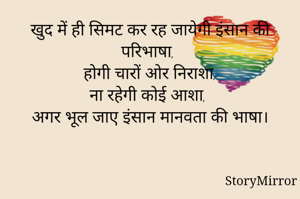 खुद में ही सिमट कर रह जायेगी इंसान की परिभाषा, 
होगी चारों ओर निराशा,
ना रहेगी कोई आशा, 
अगर भूल जाए इंसान मानवता की भाषा।