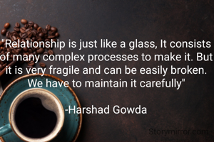 "Relationship is just like a glass, It consists of many complex processes to make it. But it is very fragile and can be easily broken. We have to maintain it carefully"

-Harshad Gowda