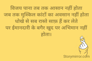 विजय पाना तब तक आसान नहीं होता
जब तक मुश्किल कांटों का अवसान नहीं होता
धोखे से सब रास्ते साफ़ हैं कर लेते
पर ईमानदारी के बगैर खुद पर अभिमान नहीं होता।