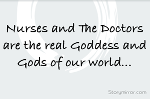 Nurses and The Doctors are the real Goddess and Gods of our world...