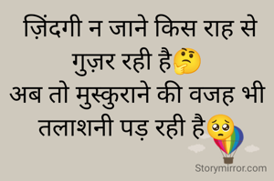  ज़िंदगी न जाने किस राह से गुज़र रही है🤔
अब तो मुस्कुराने की वजह भी तलाशनी पड़ रही है🥺