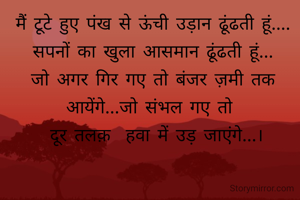मैं टूटे हुए पंख से ऊंची उड़ान ढूंढती हूं.... सपनों का खुला आसमान ढूंढती हूं... जो अगर गिर गए तो बंजर ज़मी तक आयेंगे...जो संभल गए तो 
 दूर तलक़  हवा में उड़ जाएंगे...।
