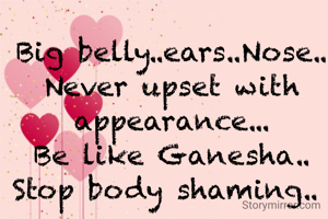 Big belly..ears..Nose..
Never upset with appearance...
Be like Ganesha..
Stop body shaming.. 
