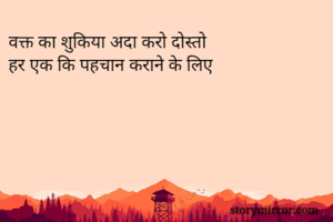 वक्त का शुकिया अदा करो दोस्तो 
हर एक कि पहचान कराने के लिए