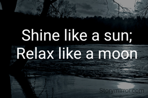 Shine like a sun;
Relax like a moon