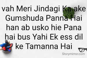 vah Meri Jindagi Ka ake  Gumshuda Panna Hai han ab usko hie Pana hai bus Yahi Ek ess dil ke Tamanna Hai