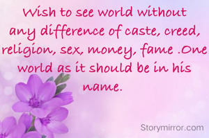 Wish to see world without  any difference of caste, creed, religion, sex, money, fame .One world as it should be in his name. 