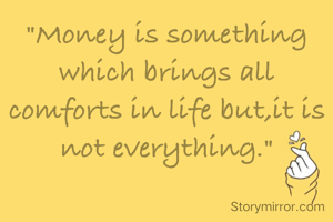 "Money is something which brings all comforts in life but,it is not everything."
