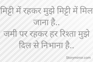 मिट्टी में रहकर मुझे मिट्टी में मिल जाना है..
जमी पर रहकर हर रिश्ता मुझे दिल से निभाना है..